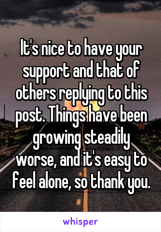 It's nice to have your support and that of others replying to this post. Things have been growing steadily worse, and it's easy to feel alone, so thank you.