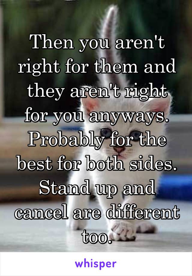 Then you aren't right for them and they aren't right for you anyways. Probably for the best for both sides. Stand up and cancel are different too.