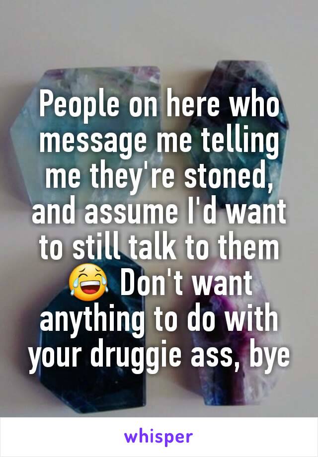 People on here who message me telling me they're stoned, and assume I'd want to still talk to them 😂 Don't want anything to do with your druggie ass, bye