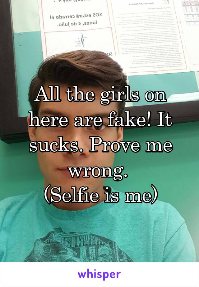All the girls on here are fake! It sucks. Prove me wrong. 
(Selfie is me)
