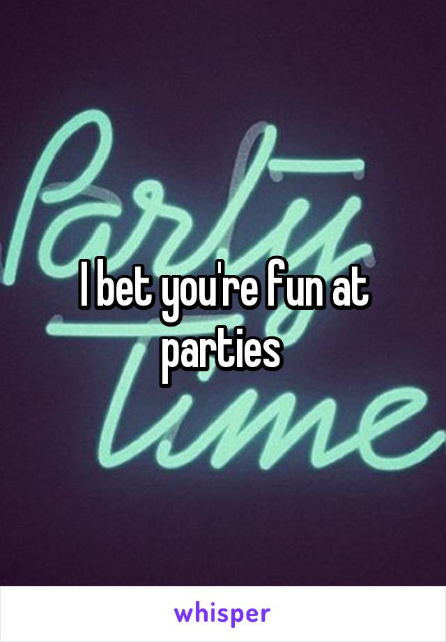 I bet you're fun at parties 