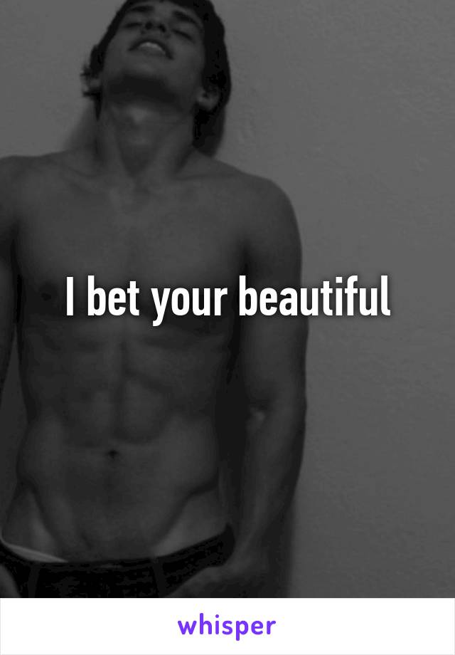 I bet your beautiful
