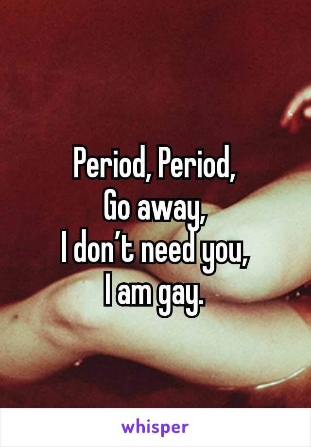 Period, Period,
Go away,
I don’t need you,
I am gay.