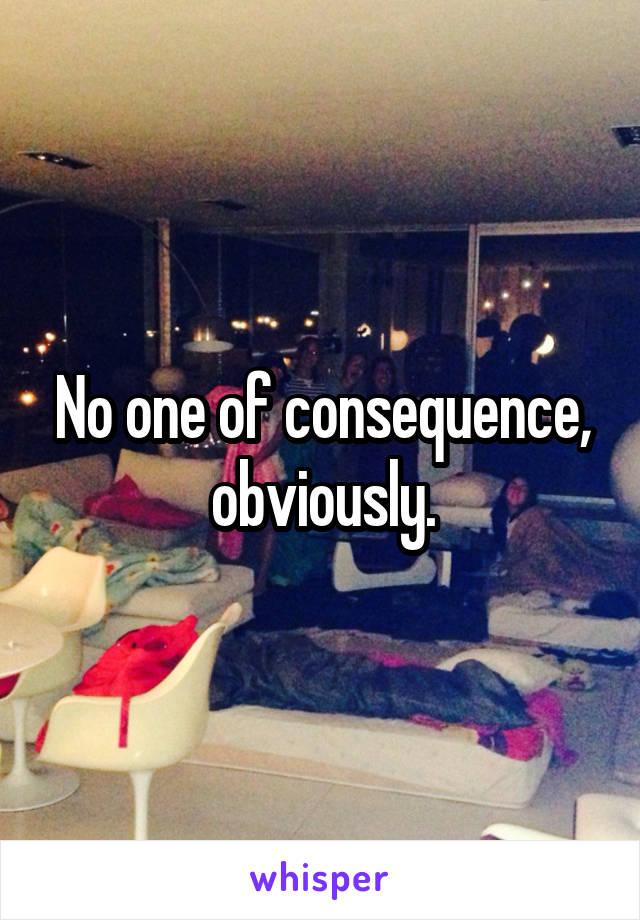 No one of consequence, obviously.