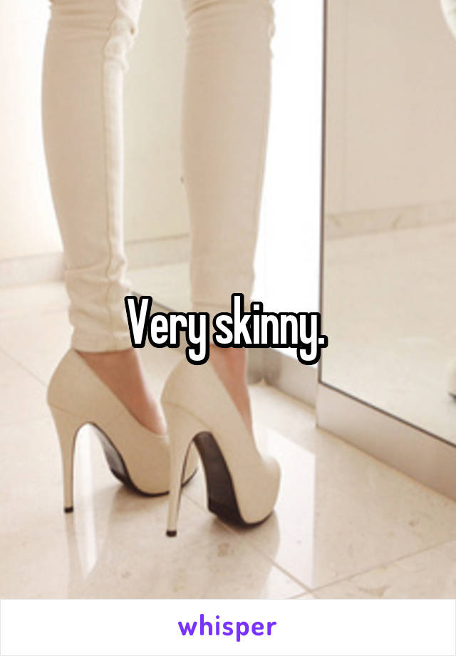 Very skinny. 