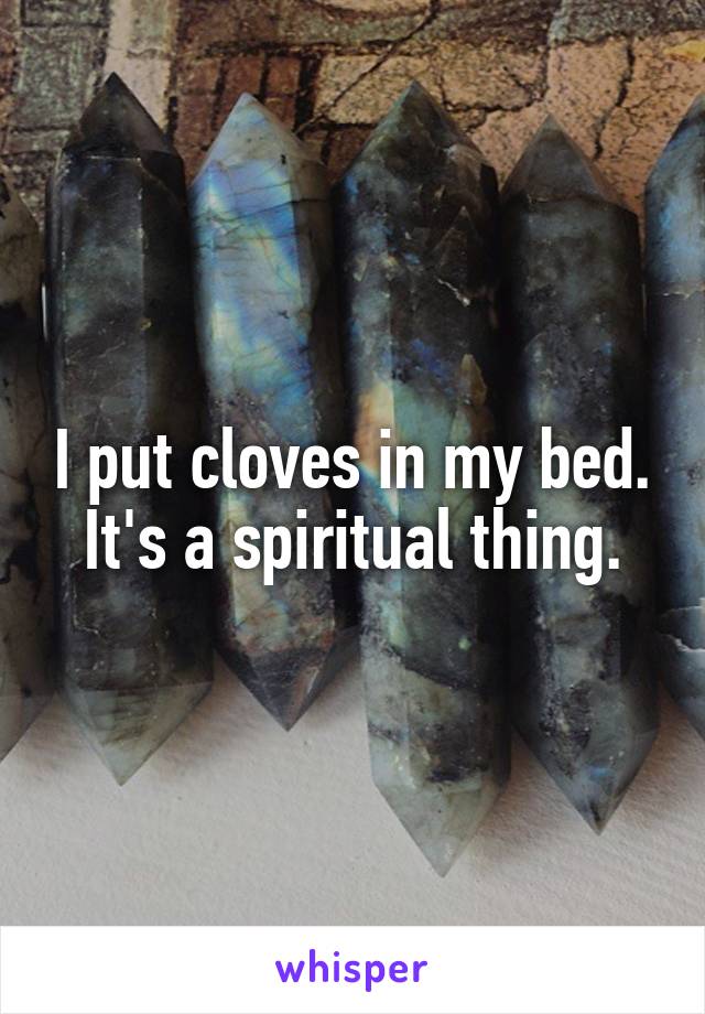 I put cloves in my bed. It's a spiritual thing.