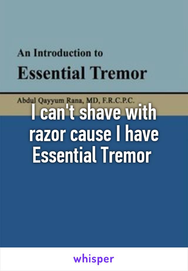 I can't shave with razor cause I have Essential Tremor 
