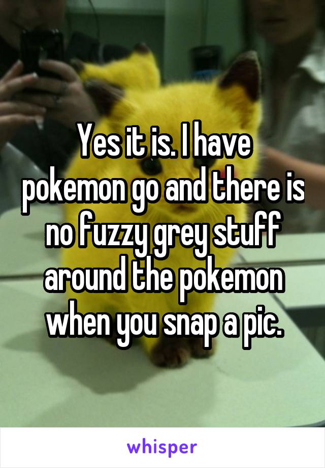 Yes it is. I have pokemon go and there is no fuzzy grey stuff around the pokemon when you snap a pic.