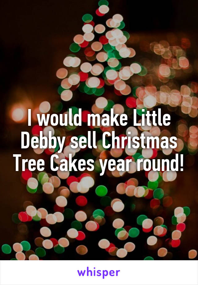 I would make Little Debby sell Christmas Tree Cakes year round!