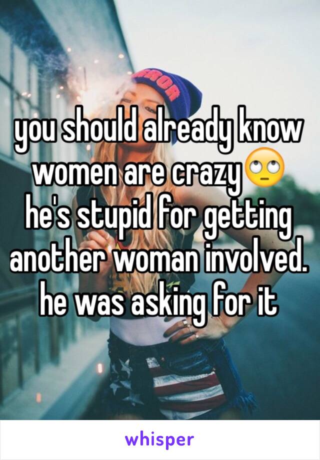 you should already know women are crazy🙄 he's stupid for getting another woman involved. he was asking for it