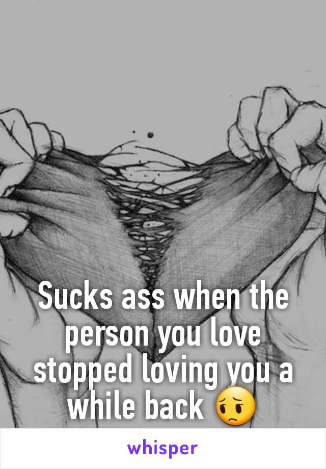 Sucks ass when the person you love stopped loving you a while back 😔