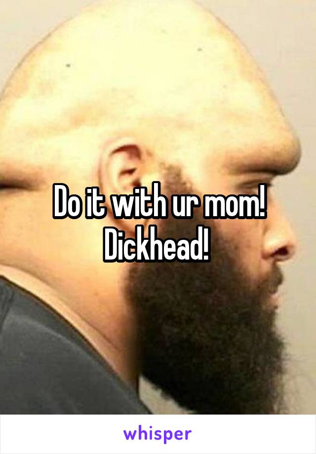 Do it with ur mom! Dickhead! 