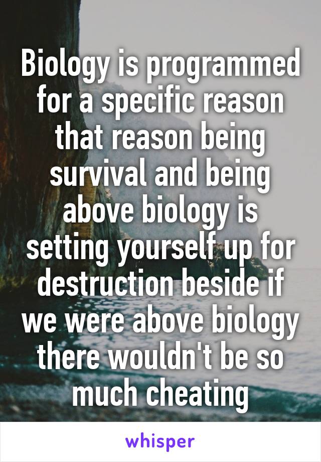 Biology is programmed for a specific reason that reason being survival and being above biology is setting yourself up for destruction beside if we were above biology there wouldn't be so much cheating
