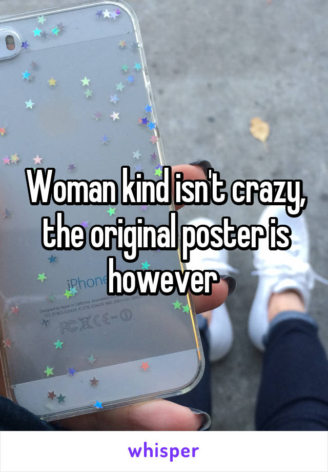 Woman kind isn't crazy, the original poster is however 