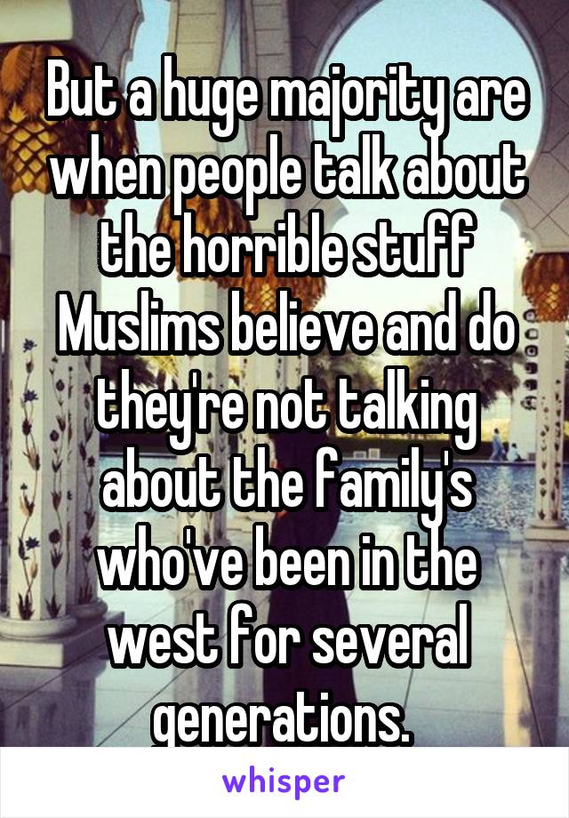 But a huge majority are when people talk about the horrible stuff Muslims believe and do they're not talking about the family's who've been in the west for several generations. 