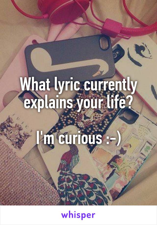 What lyric currently explains your life?

I'm curious :-)