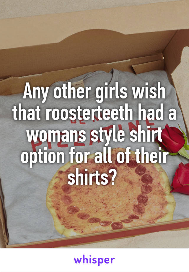 Any other girls wish that roosterteeth had a womans style shirt option for all of their shirts? 