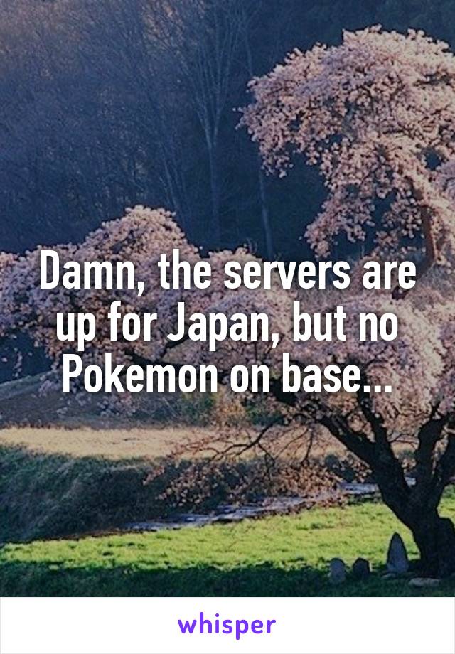 Damn, the servers are up for Japan, but no Pokemon on base...