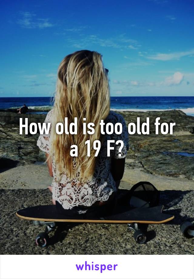 How old is too old for a 19 F?