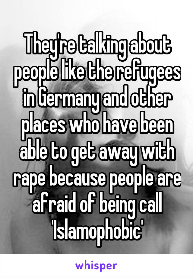 They're talking about people like the refugees in Germany and other places who have been able to get away with rape because people are afraid of being call 'Islamophobic'