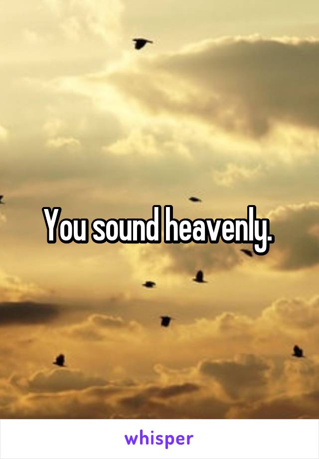 You sound heavenly. 