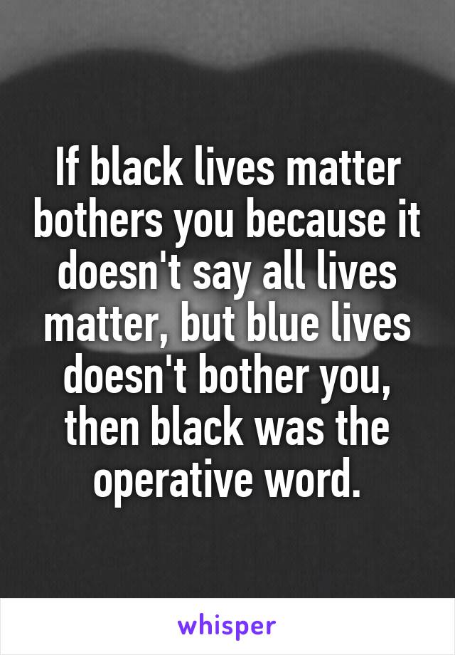 If black lives matter bothers you because it doesn't say all lives matter, but blue lives doesn't bother you, then black was the operative word.
