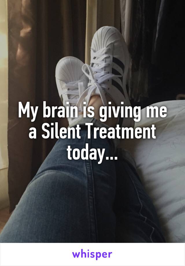 My brain is giving me a Silent Treatment today...