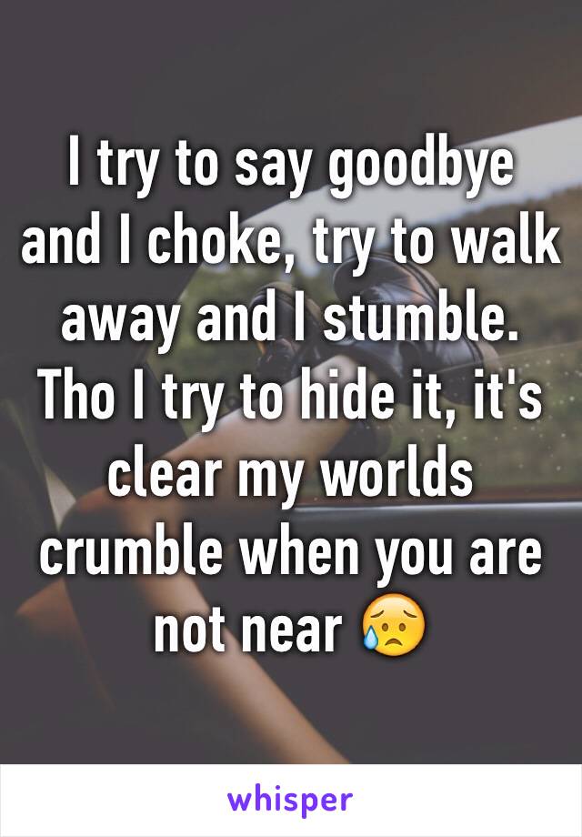 I try to say goodbye and I choke, try to walk away and I stumble. Tho I try to hide it, it's clear my worlds crumble when you are not near 😥
