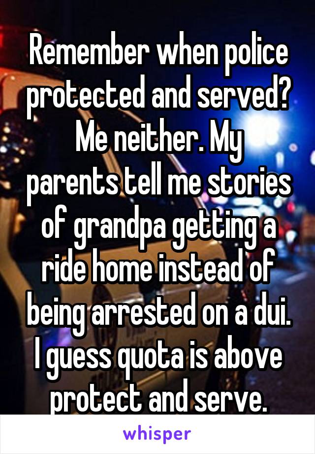 Remember when police protected and served?
Me neither. My parents tell me stories of grandpa getting a ride home instead of being arrested on a dui.
I guess quota is above protect and serve.