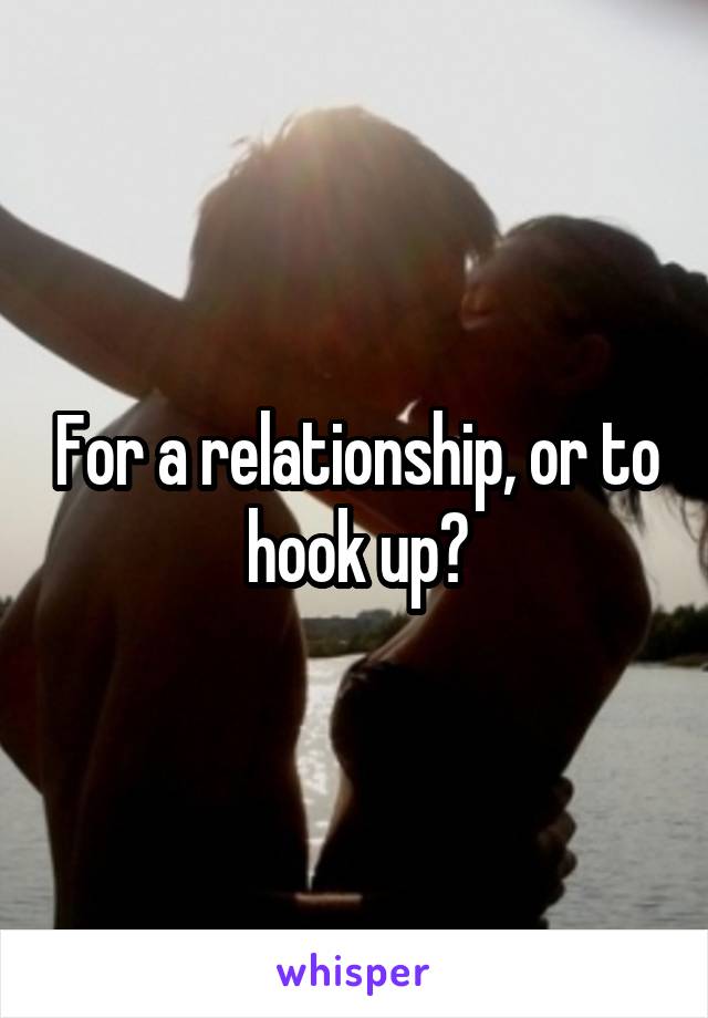 For a relationship, or to hook up?