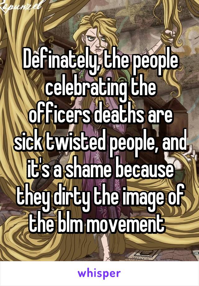 Definately, the people celebrating the officers deaths are sick twisted people, and it's a shame because they dirty the image of the blm movement  