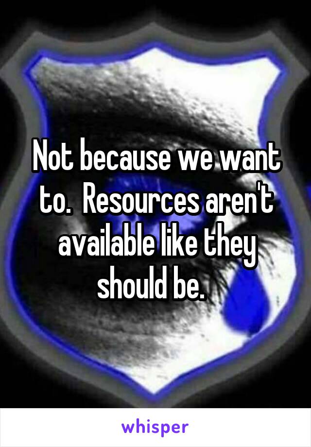 Not because we want to.  Resources aren't available like they should be.  