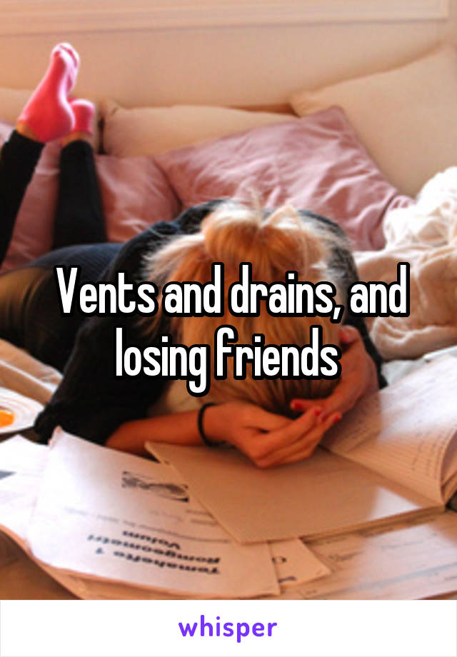 Vents and drains, and losing friends 