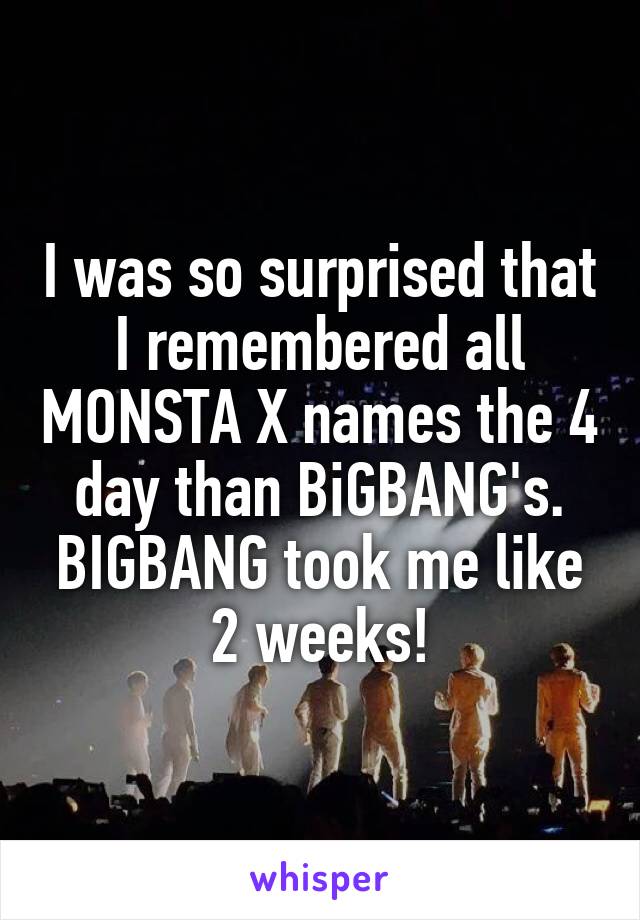 I was so surprised that I remembered all MONSTA X names the 4 day than BiGBANG's. BIGBANG took me like 2 weeks!