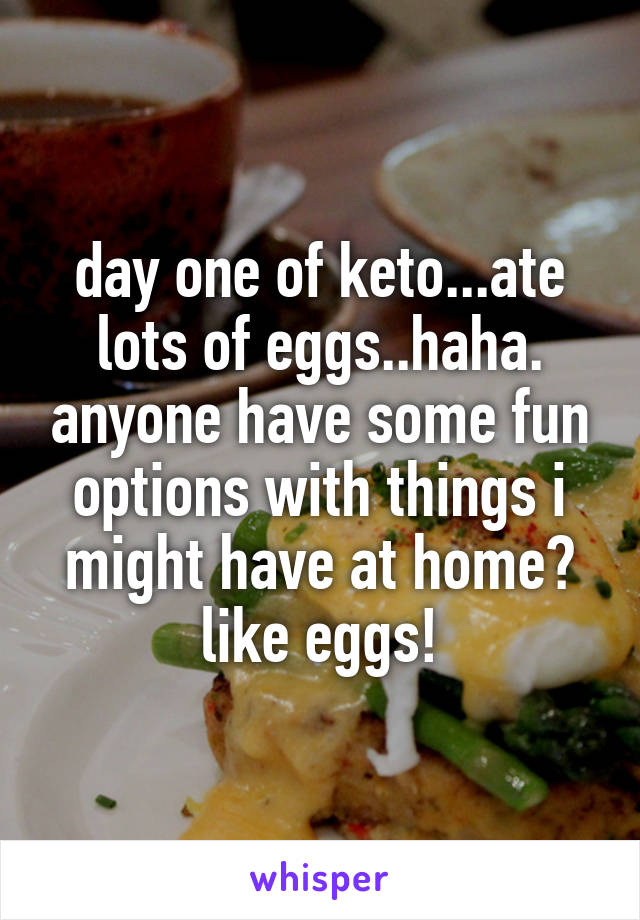 day one of keto...ate lots of eggs..haha. anyone have some fun options with things i might have at home? like eggs!