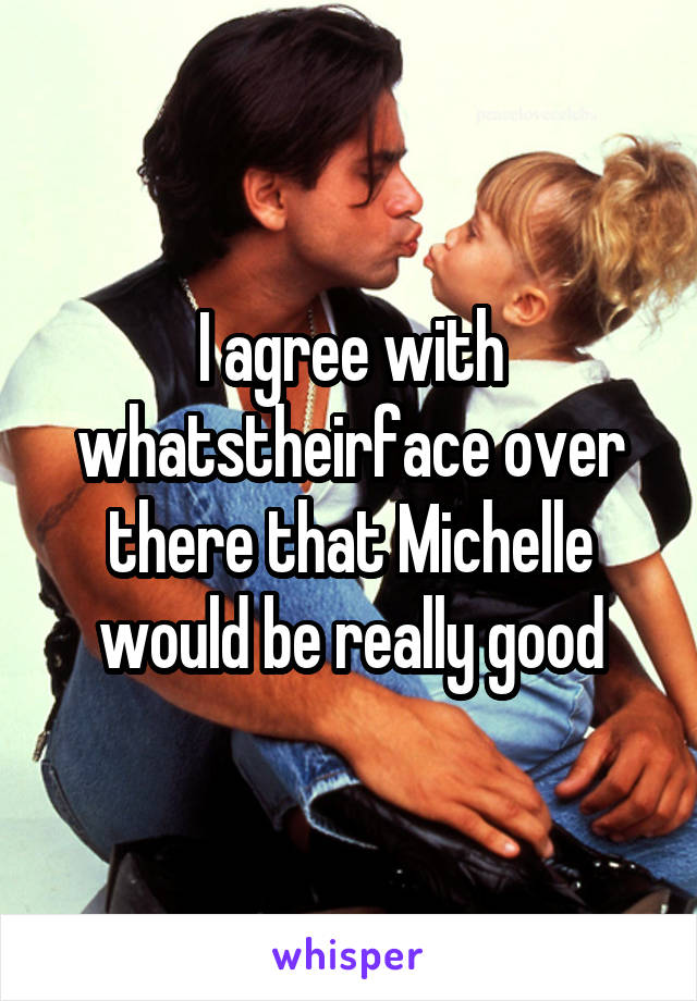 I agree with whatstheirface over there that Michelle would be really good