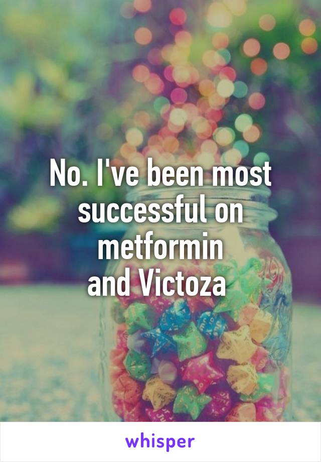 No. I've been most successful on metformin
and Victoza 
