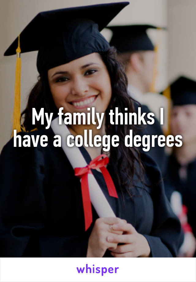 My family thinks I have a college degrees 