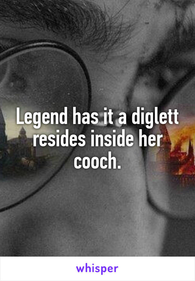 Legend has it a diglett resides inside her cooch.