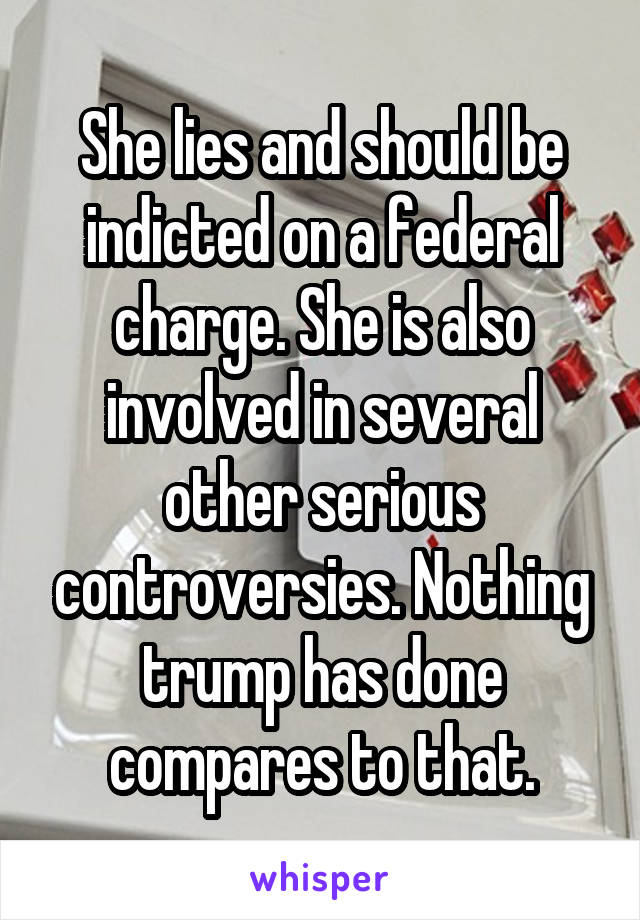 She lies and should be indicted on a federal charge. She is also involved in several other serious controversies. Nothing trump has done compares to that.