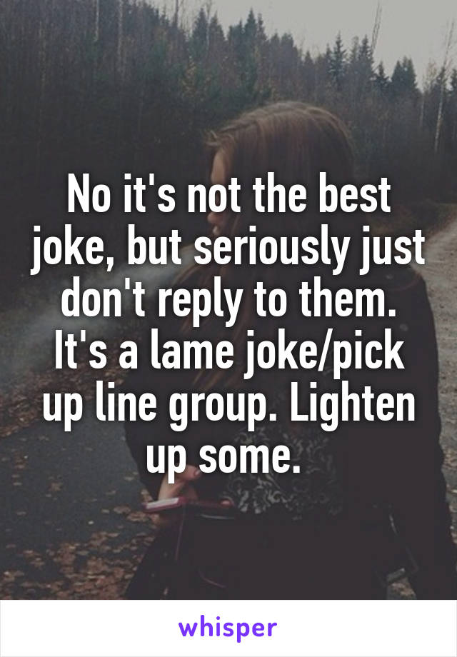 No it's not the best joke, but seriously just don't reply to them. It's a lame joke/pick up line group. Lighten up some. 