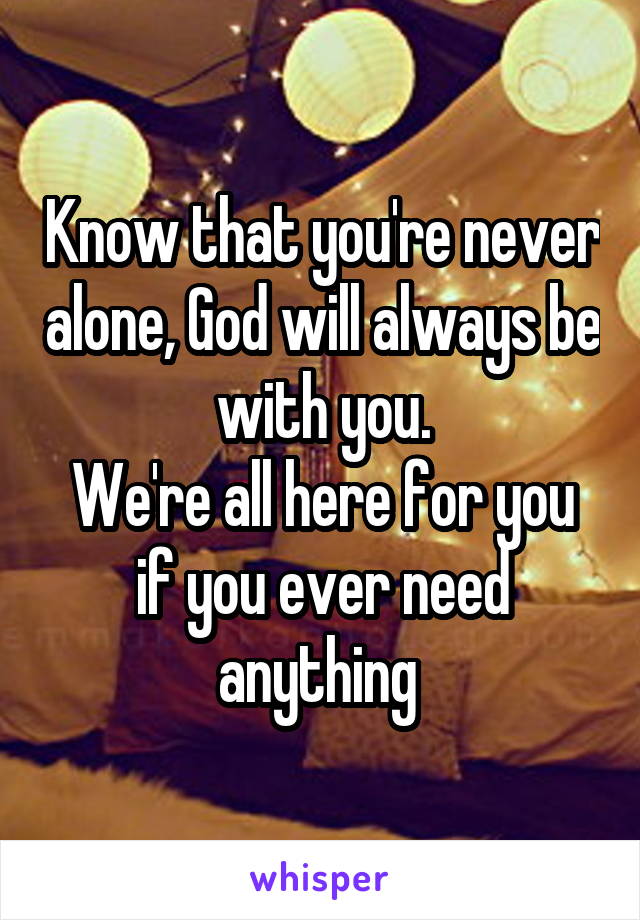 Know that you're never alone, God will always be with you.
We're all here for you if you ever need anything 