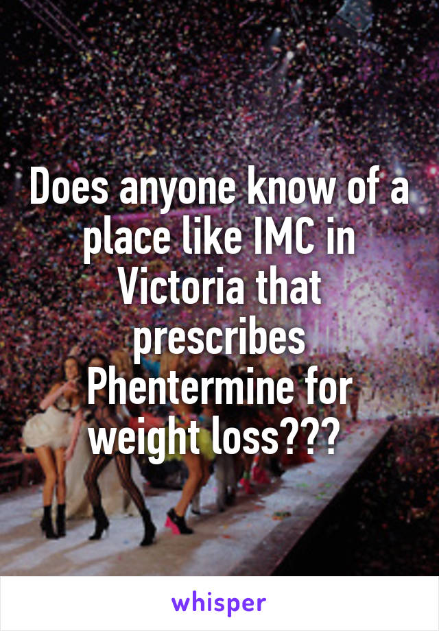 Does anyone know of a place like IMC in Victoria that prescribes Phentermine for weight loss??? 