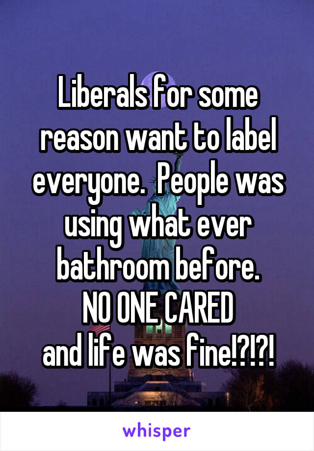 Liberals for some reason want to label everyone.  People was using what ever bathroom before.
NO ONE CARED
and life was fine!?!?!