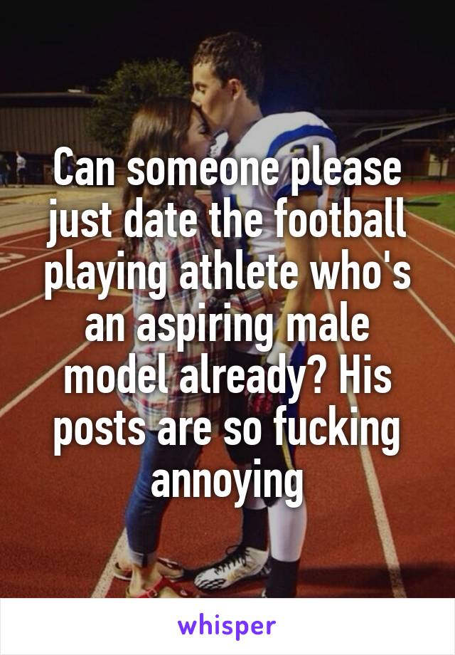 Can someone please just date the football playing athlete who's an aspiring male model already? His posts are so fucking annoying