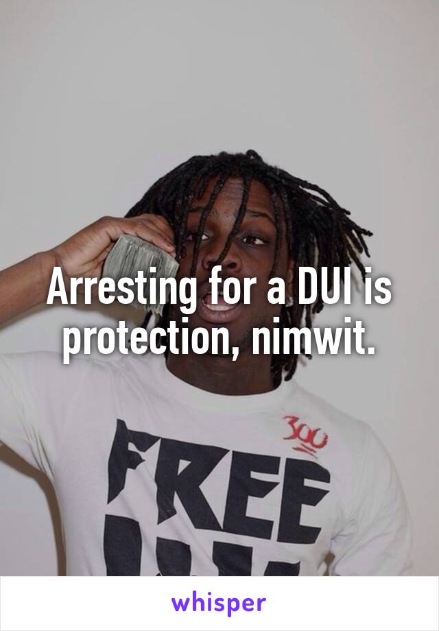 Arresting for a DUI is protection, nimwit.