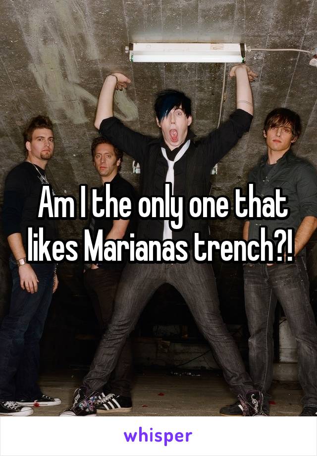  Am I the only one that likes Marianas trench?!