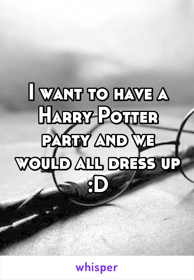 I want to have a Harry Potter party and we would all dress up :D