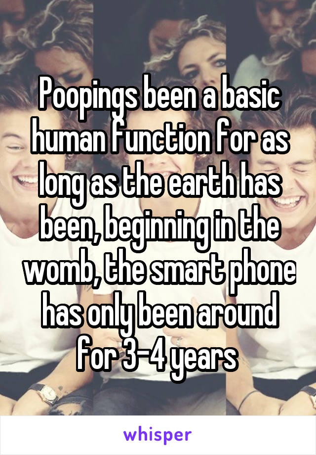 Poopings been a basic human function for as long as the earth has been, beginning in the womb, the smart phone has only been around for 3-4 years 