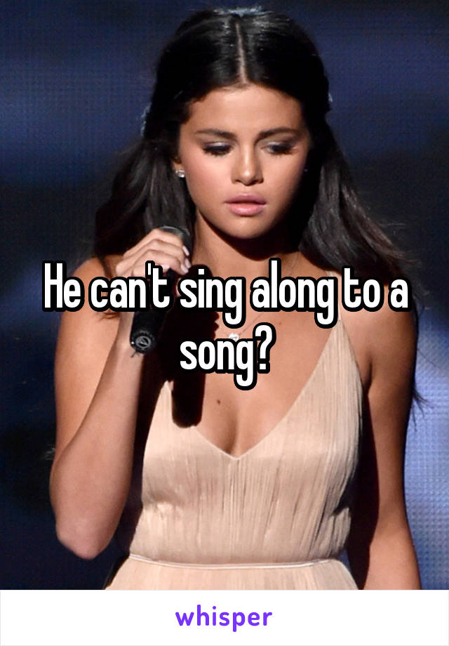 He can't sing along to a song?